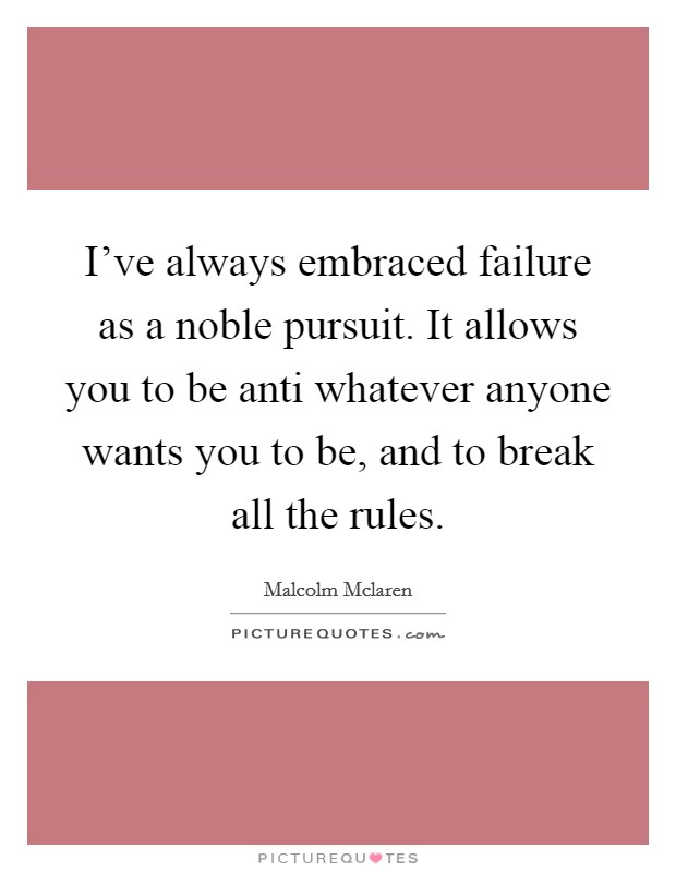 I've always embraced failure as a noble pursuit. It allows you to be anti whatever anyone wants you to be, and to break all the rules. Picture Quote #1
