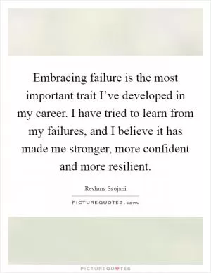 Embracing failure is the most important trait I’ve developed in my career. I have tried to learn from my failures, and I believe it has made me stronger, more confident and more resilient Picture Quote #1