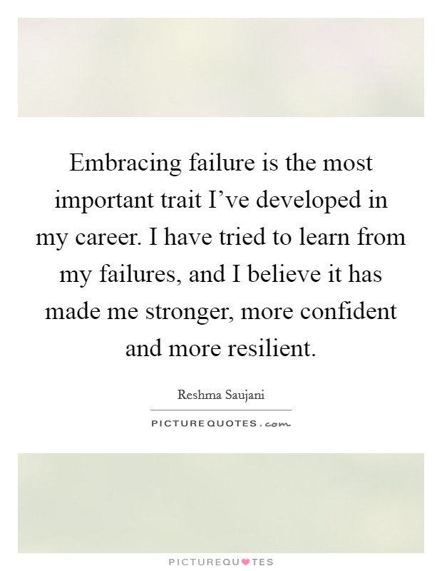 Embracing failure is the most important trait I've developed in my career. I have tried to learn from my failures, and I believe it has made me stronger, more confident and more resilient. Picture Quote #1
