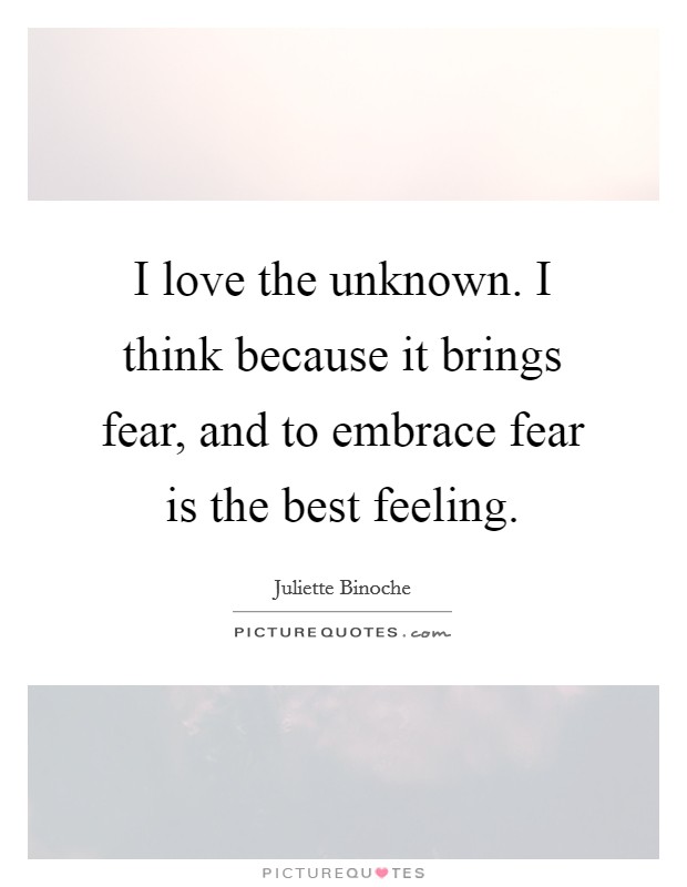 I love the unknown. I think because it brings fear, and to embrace fear is the best feeling. Picture Quote #1