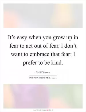 It’s easy when you grow up in fear to act out of fear. I don’t want to embrace that fear; I prefer to be kind Picture Quote #1