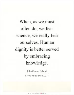 When, as we must often do, we fear science, we really fear ourselves. Human dignity is better served by embracing knowledge Picture Quote #1