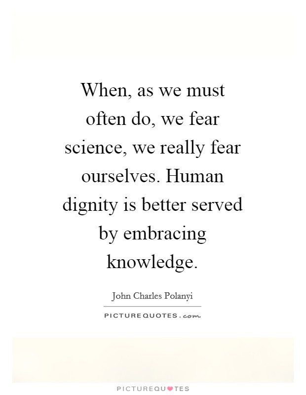 When, as we must often do, we fear science, we really fear ourselves. Human dignity is better served by embracing knowledge. Picture Quote #1
