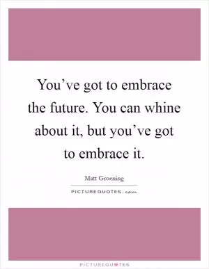 You’ve got to embrace the future. You can whine about it, but you’ve got to embrace it Picture Quote #1