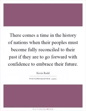 There comes a time in the history of nations when their peoples must become fully reconciled to their past if they are to go forward with confidence to embrace their future Picture Quote #1