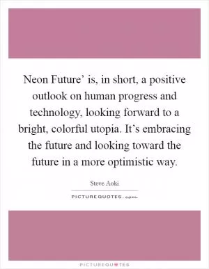 Neon Future’ is, in short, a positive outlook on human progress and technology, looking forward to a bright, colorful utopia. It’s embracing the future and looking toward the future in a more optimistic way Picture Quote #1