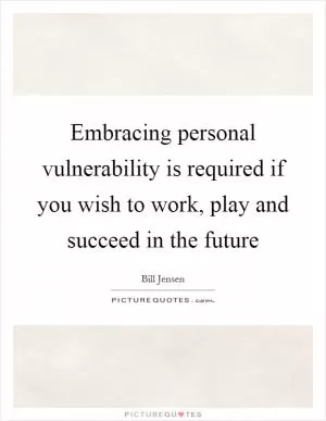 Embracing personal vulnerability is required if you wish to work, play and succeed in the future Picture Quote #1
