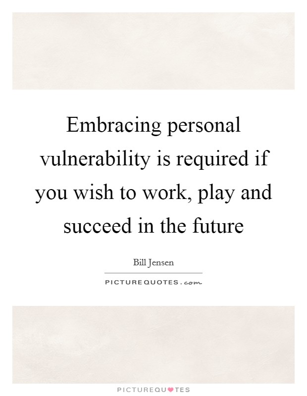 Embracing personal vulnerability is required if you wish to work, play and succeed in the future Picture Quote #1