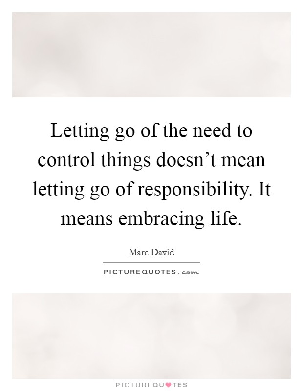 Letting go of the need to control things doesn't mean letting go of responsibility. It means embracing life. Picture Quote #1