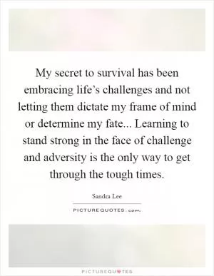 My secret to survival has been embracing life’s challenges and not letting them dictate my frame of mind or determine my fate... Learning to stand strong in the face of challenge and adversity is the only way to get through the tough times Picture Quote #1