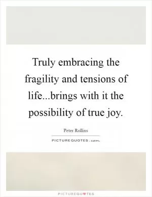Truly embracing the fragility and tensions of life...brings with it the possibility of true joy Picture Quote #1