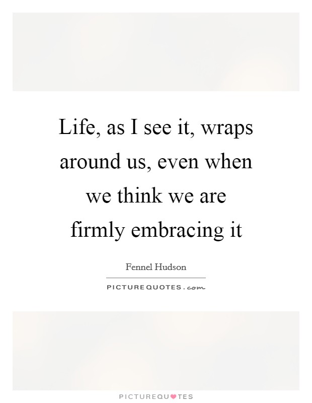 Life, as I see it, wraps around us, even when we think we are firmly embracing it Picture Quote #1