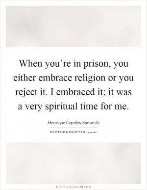 When you’re in prison, you either embrace religion or you reject it. I embraced it; it was a very spiritual time for me Picture Quote #1