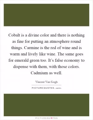 Cobalt is a divine color and there is nothing as fine for putting an atmosphere round things. Carmine is the red of wine and is warm and lively like wine. The same goes for emerald green too. It’s false economy to dispense with them, with those colors. Cadmium as well Picture Quote #1