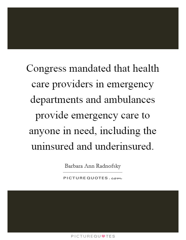 Congress mandated that health care providers in emergency departments and ambulances provide emergency care to anyone in need, including the uninsured and underinsured. Picture Quote #1