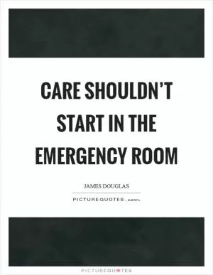 Care shouldn’t start in the emergency room Picture Quote #1