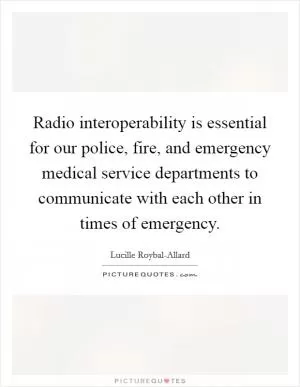Radio interoperability is essential for our police, fire, and emergency medical service departments to communicate with each other in times of emergency Picture Quote #1