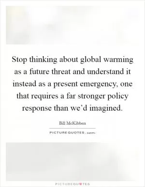 Stop thinking about global warming as a future threat and understand it instead as a present emergency, one that requires a far stronger policy response than we’d imagined Picture Quote #1