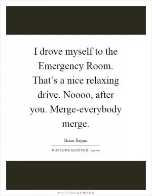 I drove myself to the Emergency Room. That’s a nice relaxing drive. Noooo, after you. Merge-everybody merge Picture Quote #1