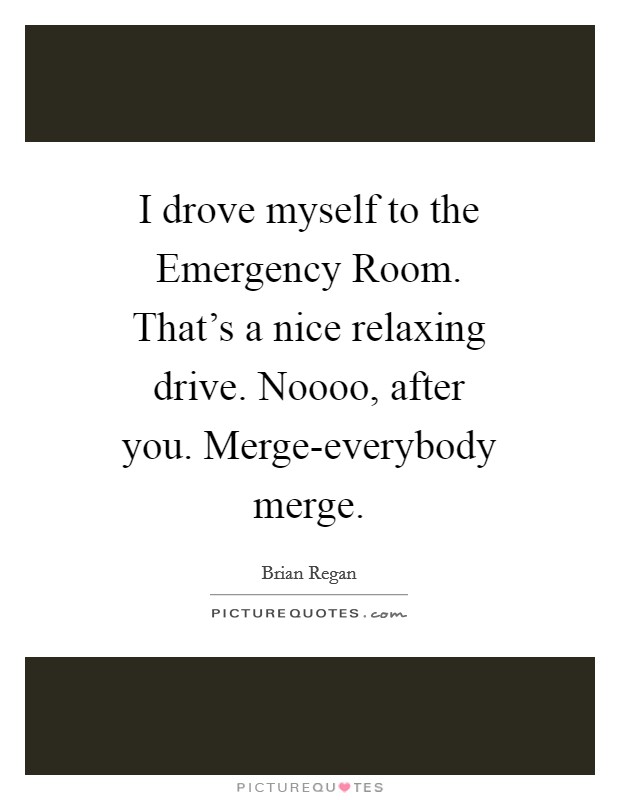 I drove myself to the Emergency Room. That's a nice relaxing drive. Noooo, after you. Merge-everybody merge. Picture Quote #1
