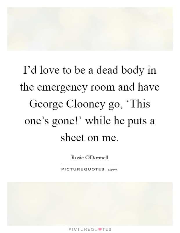I'd love to be a dead body in the emergency room and have George Clooney go, ‘This one's gone!' while he puts a sheet on me. Picture Quote #1