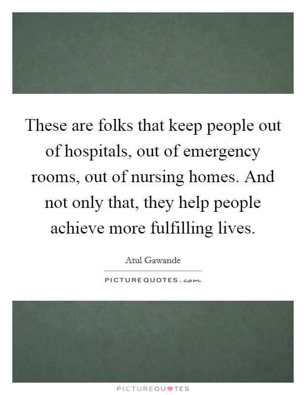 These are folks that keep people out of hospitals, out of emergency rooms, out of nursing homes. And not only that, they help people achieve more fulfilling lives Picture Quote #1