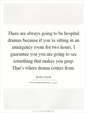 There are always going to be hospital dramas because if you’re sitting in an emergency room for two hours, I guarantee you you are going to see something that makes you gasp. That’s where drama comes from Picture Quote #1