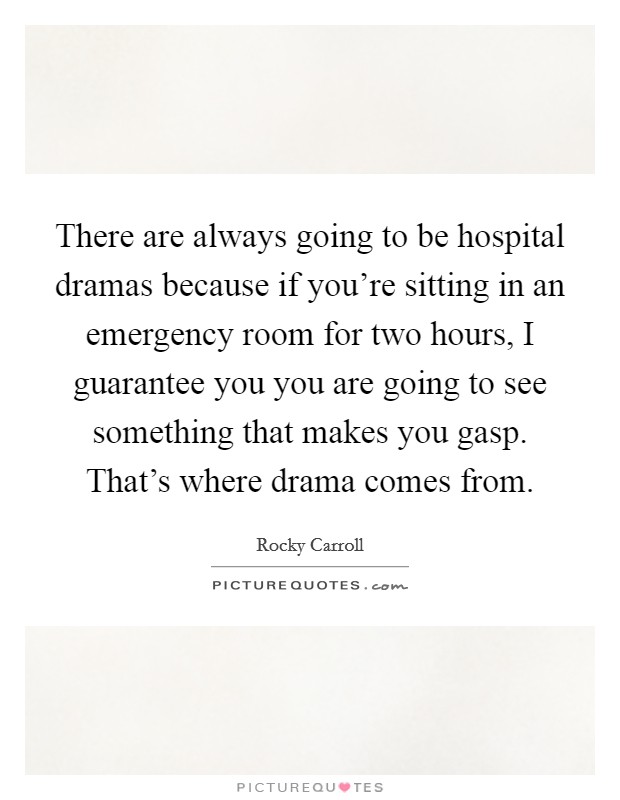 There are always going to be hospital dramas because if you're sitting in an emergency room for two hours, I guarantee you you are going to see something that makes you gasp. That's where drama comes from. Picture Quote #1