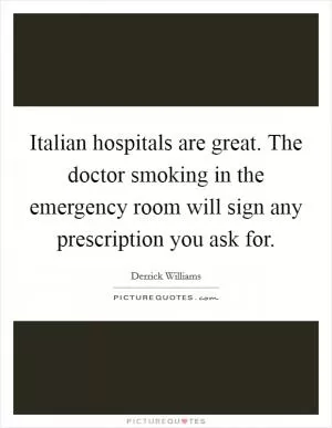 Italian hospitals are great. The doctor smoking in the emergency room will sign any prescription you ask for Picture Quote #1