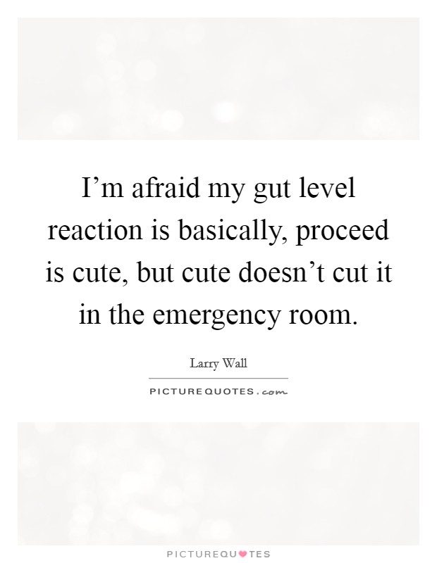 I'm afraid my gut level reaction is basically, proceed is cute, but cute doesn't cut it in the emergency room. Picture Quote #1