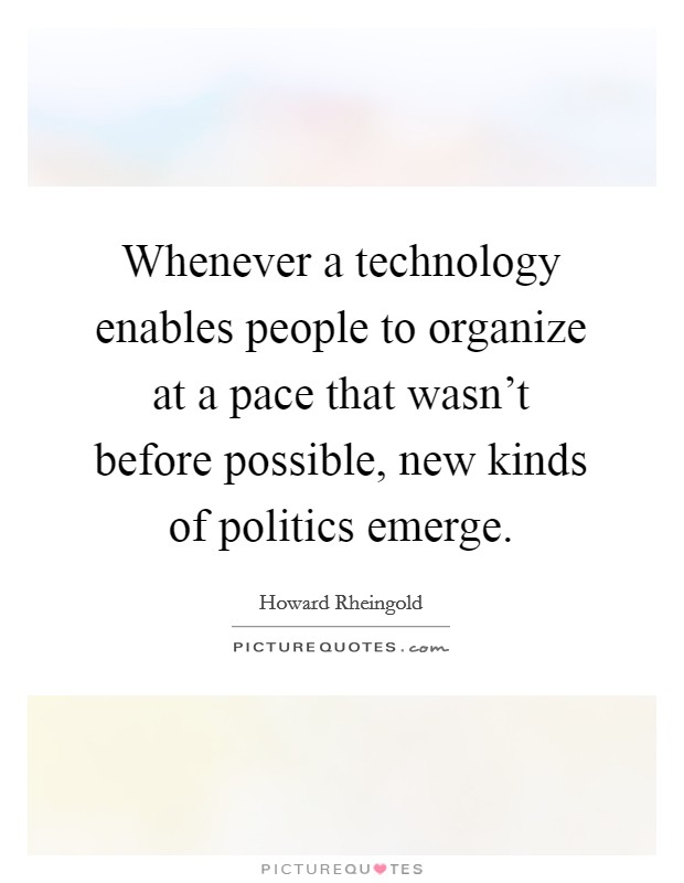 Whenever a technology enables people to organize at a pace that wasn't before possible, new kinds of politics emerge. Picture Quote #1