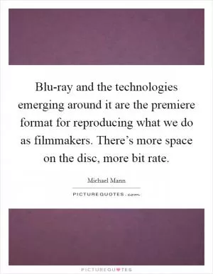 Blu-ray and the technologies emerging around it are the premiere format for reproducing what we do as filmmakers. There’s more space on the disc, more bit rate Picture Quote #1