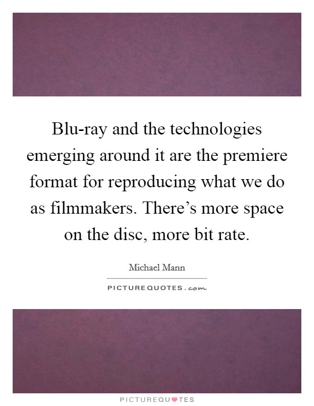 Blu-ray and the technologies emerging around it are the premiere format for reproducing what we do as filmmakers. There's more space on the disc, more bit rate. Picture Quote #1