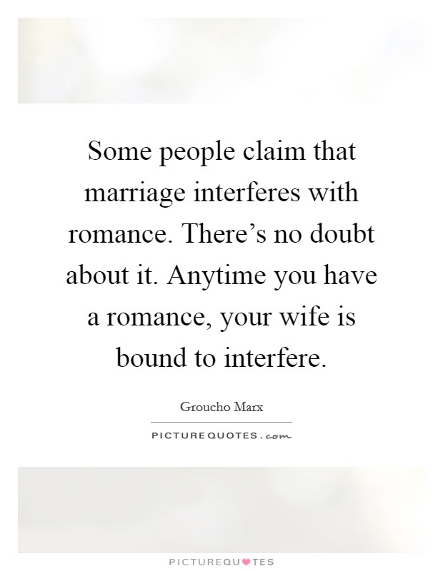 Some people claim that marriage interferes with romance. There's no doubt about it. Anytime you have a romance, your wife is bound to interfere. Picture Quote #1