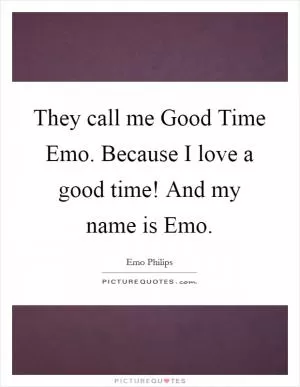 They call me Good Time Emo. Because I love a good time! And my name is Emo Picture Quote #1
