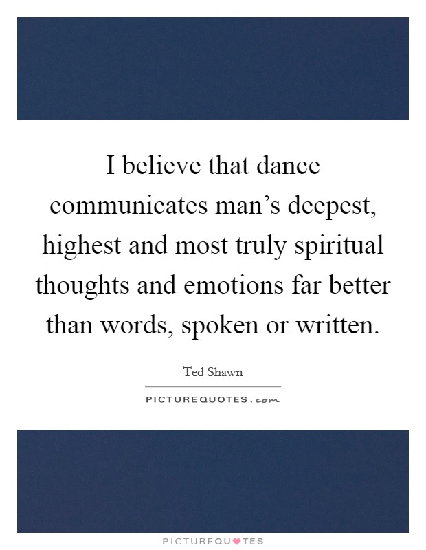 I believe that dance communicates man's deepest, highest and most truly spiritual thoughts and emotions far better than words, spoken or written. Picture Quote #1