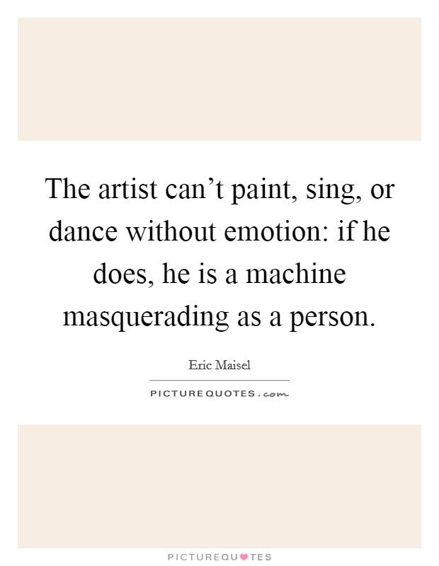The artist can't paint, sing, or dance without emotion: if he does, he is a machine masquerading as a person. Picture Quote #1