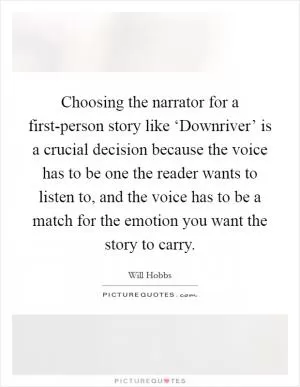 Choosing the narrator for a first-person story like ‘Downriver’ is a crucial decision because the voice has to be one the reader wants to listen to, and the voice has to be a match for the emotion you want the story to carry Picture Quote #1