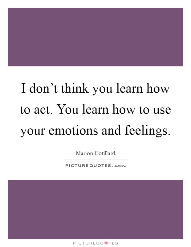 I don't think you learn how to act. You learn how to use your emotions and feelings. Picture Quote #1