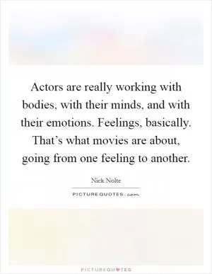 Actors are really working with bodies, with their minds, and with their emotions. Feelings, basically. That’s what movies are about, going from one feeling to another Picture Quote #1