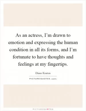 As an actress, I’m drawn to emotion and expressing the human condition in all its forms, and I’m fortunate to have thoughts and feelings at my fingertips Picture Quote #1