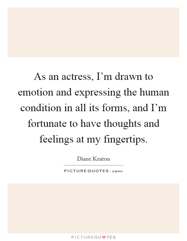 As an actress, I'm drawn to emotion and expressing the human condition in all its forms, and I'm fortunate to have thoughts and feelings at my fingertips. Picture Quote #1
