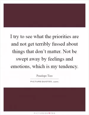 I try to see what the priorities are and not get terribly fussed about things that don’t matter. Not be swept away by feelings and emotions, which is my tendency Picture Quote #1