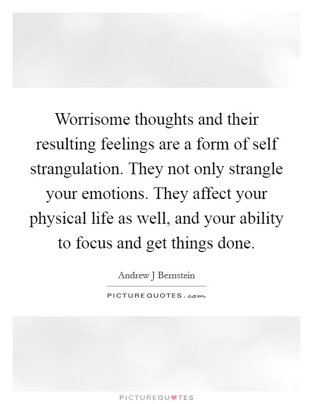 Worrisome thoughts and their resulting feelings are a form of self strangulation. They not only strangle your emotions. They affect your physical life as well, and your ability to focus and get things done. Picture Quote #1
