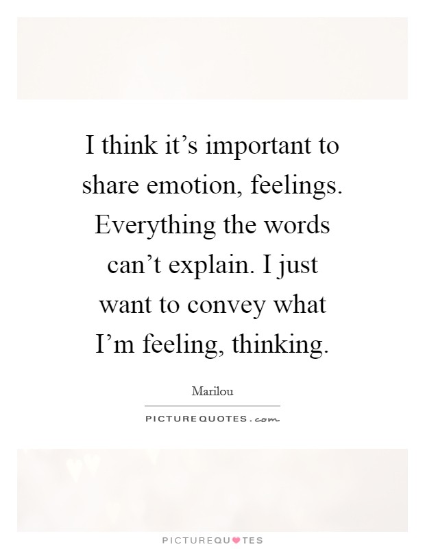 I think it's important to share emotion, feelings. Everything the words can't explain. I just want to convey what I'm feeling, thinking. Picture Quote #1