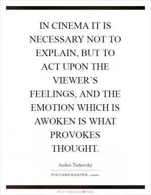 IN CINEMA IT IS NECESSARY NOT TO EXPLAIN, BUT TO ACT UPON THE VIEWER’S FEELINGS, AND THE EMOTION WHICH IS AWOKEN IS WHAT PROVOKES THOUGHT Picture Quote #1