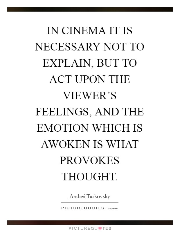 IN CINEMA IT IS NECESSARY NOT TO EXPLAIN, BUT TO ACT UPON THE VIEWER'S FEELINGS, AND THE EMOTION WHICH IS AWOKEN IS WHAT PROVOKES THOUGHT. Picture Quote #1