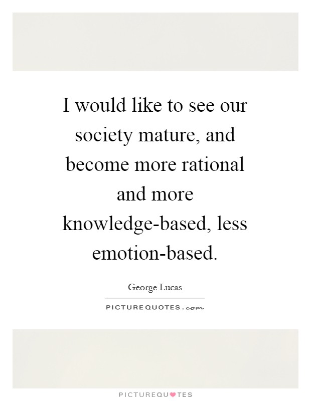 I would like to see our society mature, and become more rational and more knowledge-based, less emotion-based. Picture Quote #1