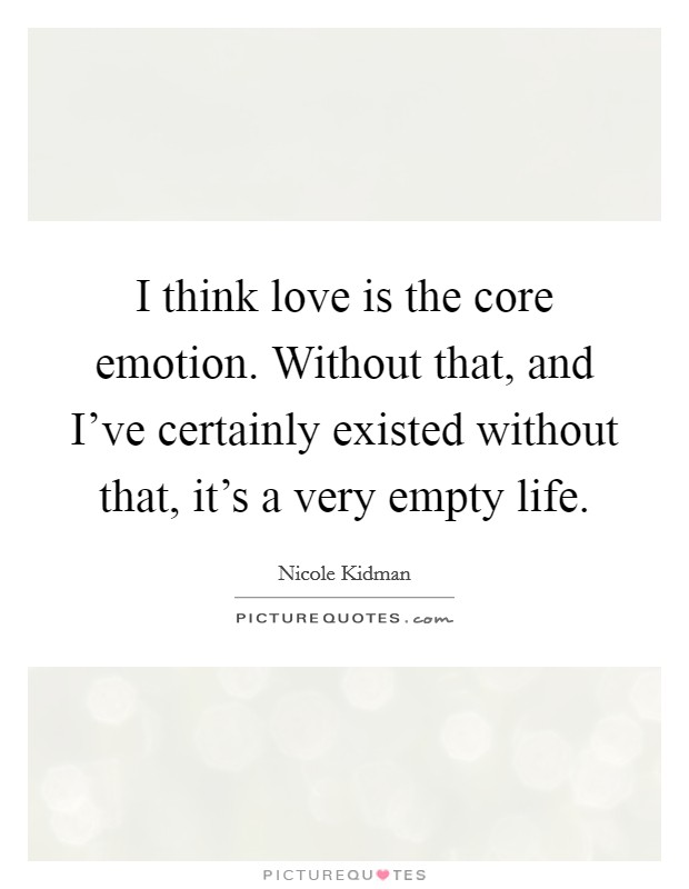 I think love is the core emotion. Without that, and I've certainly existed without that, it's a very empty life. Picture Quote #1