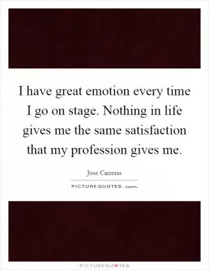 I have great emotion every time I go on stage. Nothing in life gives me the same satisfaction that my profession gives me Picture Quote #1